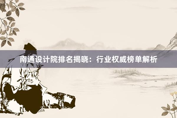 南通设计院排名揭晓：行业权威榜单解析