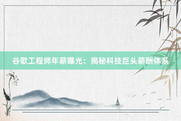 谷歌工程师年薪曝光：揭秘科技巨头薪酬体系