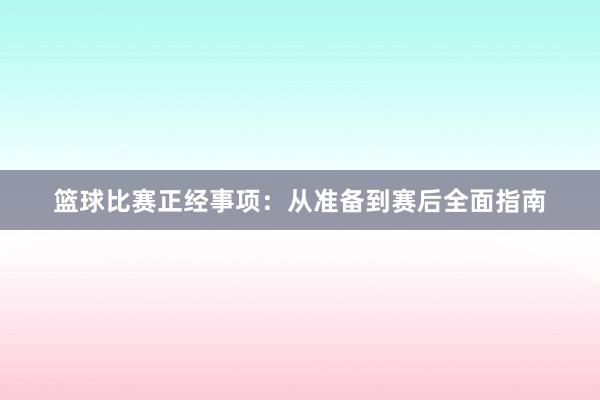 篮球比赛正经事项：从准备到赛后全面指南